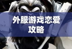 外服游戏恋爱攻略手游新手到高手全面指南，玩转恋爱手游攻略！