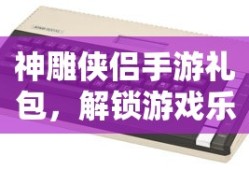 神雕侠侣手游礼包，解锁游戏乐趣的神秘钥匙