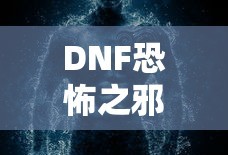 DNF恐怖之邪念体攻略，轻松应对与战胜的秘诀