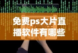免费ps大片直播软件有哪些免费视频