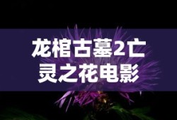 龙棺古墓2亡灵之花电影免费观看