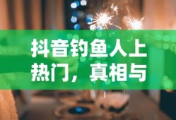 抖音钓鱼人上热门的真相与探究