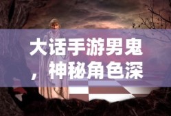 大话手游男鬼，神秘角色深度解析