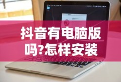 抖音有电脑版吗?怎样安装电脑上的