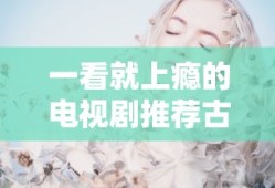 一看就上瘾的电视剧推荐古装剧