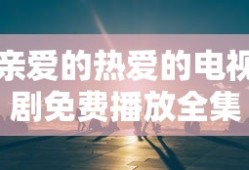亲爱的热爱的电视剧免费播放全集