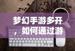梦幻手游多开，游戏赚钱攻略指南
