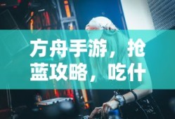 方舟手游，抢蓝攻略与食物选择指南