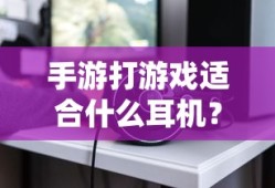 手游玩家必备，如何选择适合打游戏的耳机？专业解析与推荐