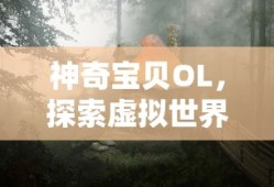 神奇宝贝OL，探索虚拟世界的奇幻冒险，神奇宝贝OL，虚拟世界的奇幻探险之旅
