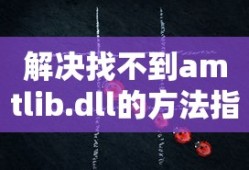 解决找不到amtlib.dll的方法指南
