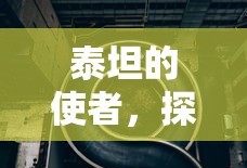泰坦的使者，探索未知的奥秘，泰坦使者揭秘未知奥秘