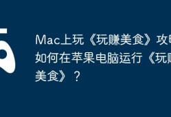 Mac上玩《玩赚美食》攻略，如何在苹果电脑运行《玩赚美食》？