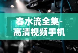 春水流全集-高清视频手机在线观看 - 星辰电影网