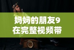 妈妈的朋友9在完整视频带翻译
