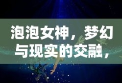 泡泡女神，梦幻与现实的交融，泡泡女神，梦幻与现实的美妙交融时刻