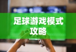 手游足球游戏模式攻略，从入门到精通的全面指南