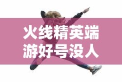 火线精英端游好号没人玩