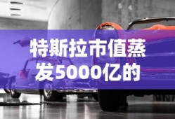 特斯拉市值蒸发5000亿的原因