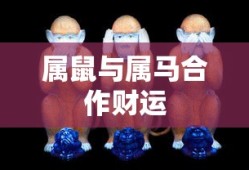 属鼠与属马合作财运的潜力与面临的挑战
