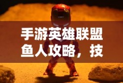 手游英雄联盟鱼人攻略，技巧掌握与顶尖玩家的秘诀