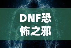 DNF恐怖之邪念体攻略，轻松应对与战胜的秘诀