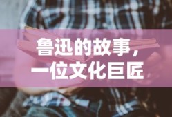 鲁迅，文化巨匠的传奇人生