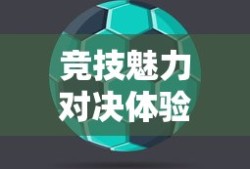 手游足球游戏模式攻略，玩转竞技魅力，体验足球魅力对决！