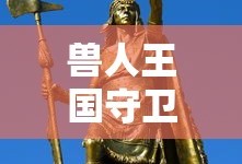 兽人王国守卫战，荣耀与牺牲的篇章，兽人王国守卫战，荣耀与牺牲的传奇篇章