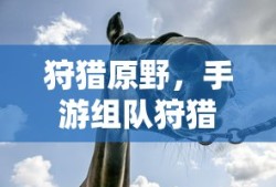 狩猎原野，手游组队狩猎的乐趣与无限可能性