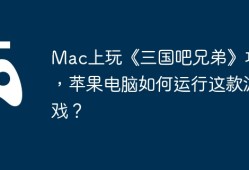 Mac上玩《三国吧兄弟》攻略，苹果电脑如何运行这款游戏？
