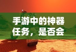 手游神器任务，未来探索与消失的可能性