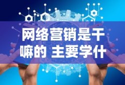 网络营销是干嘛的 主要学什么