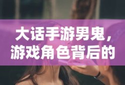 大话手游男鬼，角色背后的故事与独特魅力