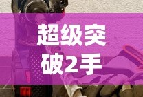 超级突破2，开启全新竞技时代手游