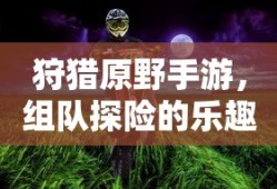 狩猎原野手游，组队探险的乐趣与挑战之旅