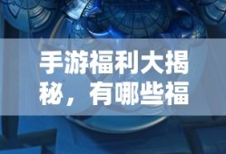 手游福利大揭秘，哪些手游福利值得一试？