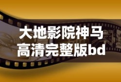 大地影院神马高清完整版bd高清视频