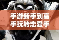 外服游戏恋爱攻略手游新手到高手全面指南，玩转恋爱手游攻略！