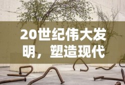 20世纪伟大发明，塑造现代世界的科技奇迹