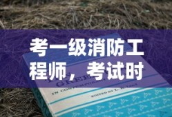 考一级消防工程师，考试时间与备考指南