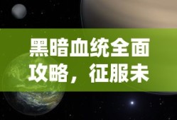黑暗血统全面攻略，征服未知领域的终极指南