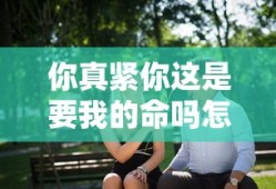 你真紧你这是要我的命吗怎么回复小说