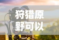 手游狩猎原野可组队攻略