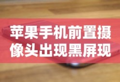 苹果手机前置摄像头出现黑屏现象的原因解析