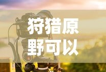 手游狩猎原野可组队攻略