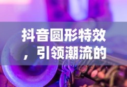 抖音圆形特效，引领潮流的视觉魔法