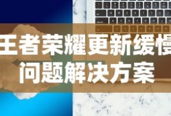 王者荣耀，解决更新缓慢问题的有效策略