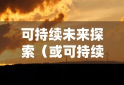 绿色征途，探索可持续未来的无限可能，绿色征途，探索可持续未来的无限潜力