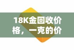 18K金回收价格，市场动态与一克价值解析